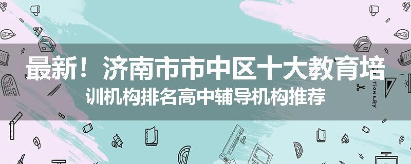 最新！济南市市中区十大教育培训机构排名高中辅导机构推荐