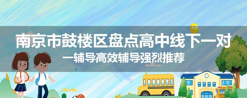 南京市鼓楼区盘点高中线下一对一辅导高效辅导强烈推荐