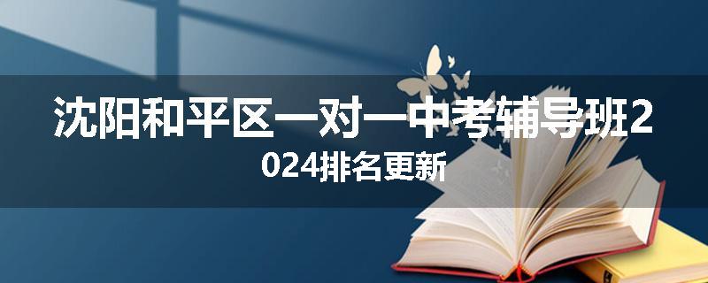 沈阳和平区一对一中考辅导班2024排名更新