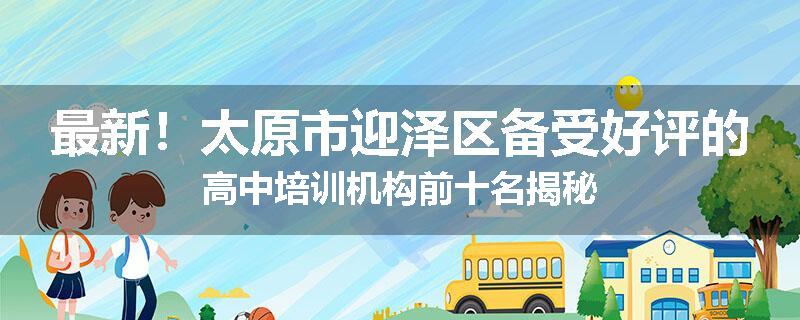 最新！太原市迎泽区备受好评的高中培训机构前十名揭秘