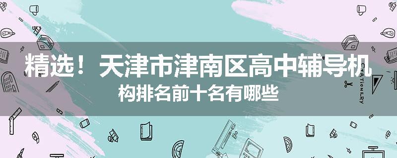 精选！天津市津南区高中辅导机构排名前十名有哪些