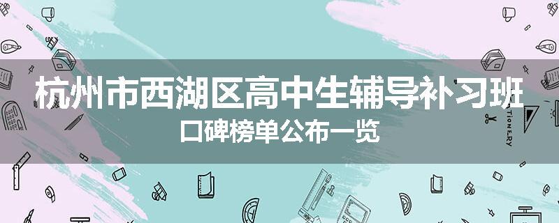杭州市西湖区高中生辅导补习班口碑榜单公布一览