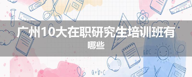 广州10大在职研究生培训班有哪些