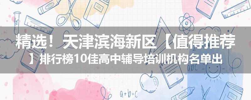 精选！天津滨海新区【值得推荐】排行榜10佳高中辅导培训机构名单出炉