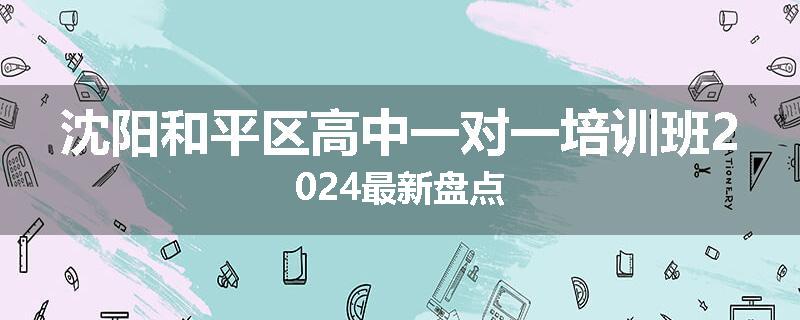 沈阳和平区高中一对一培训班2024最新盘点