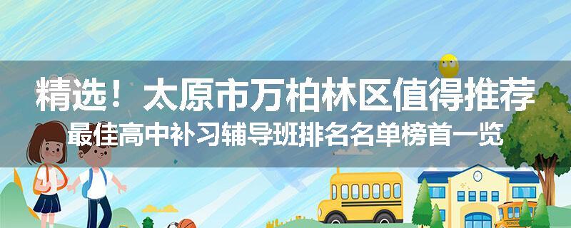 精选！太原市万柏林区值得推荐最佳高中补习辅导班排名名单榜首一览
