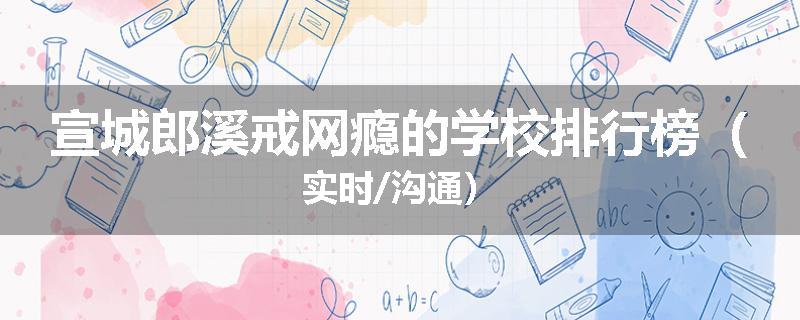 宣城郎溪戒网瘾的学校排行榜（实时/沟通）