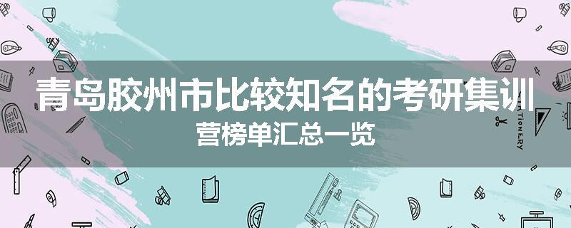 青岛胶州市比较知名的考研集训营榜单汇总一览