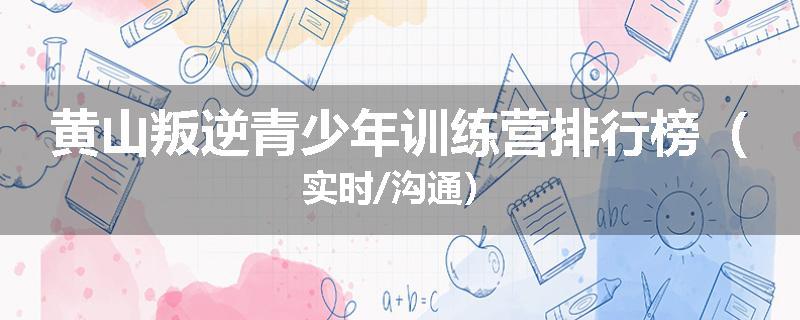 黄山叛逆青少年训练营排行榜（实时/沟通）