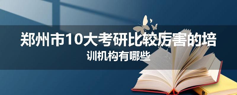 郑州市10大考研比较厉害的培训机构有哪些