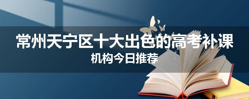 常州天宁区十大出色的高考补课机构今日推荐
