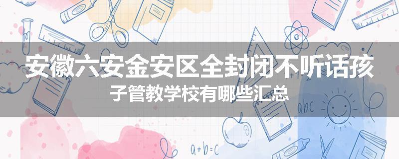 安徽六安金安区全封闭不听话孩子管教学校有哪些汇总