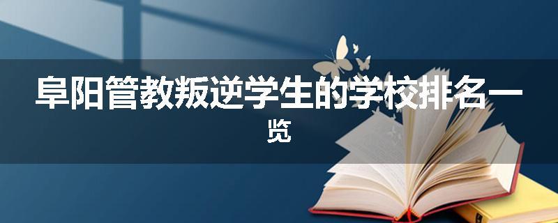 阜阳管教叛逆学生的学校排名一览