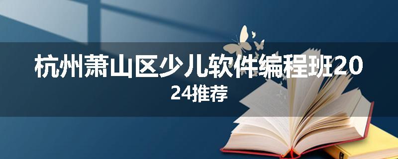 杭州萧山区少儿软件编程班2024推荐