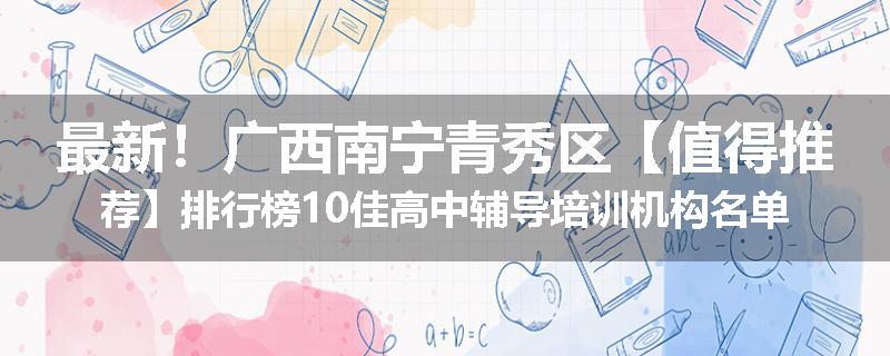 最新！广西南宁青秀区【值得推荐】排行榜10佳高中辅导培训机构名单出炉
