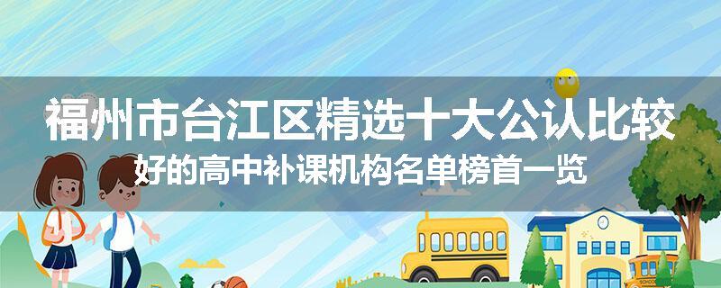 福州市台江区精选十大公认比较好的高中补课机构名单榜首一览