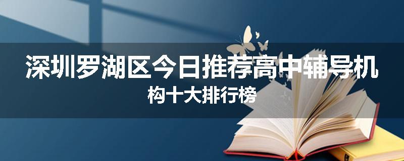 深圳罗湖区今日推荐高中辅导机构十大排行榜