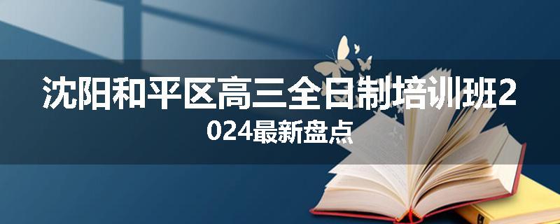沈阳和平区高三全日制培训班2024最新盘点