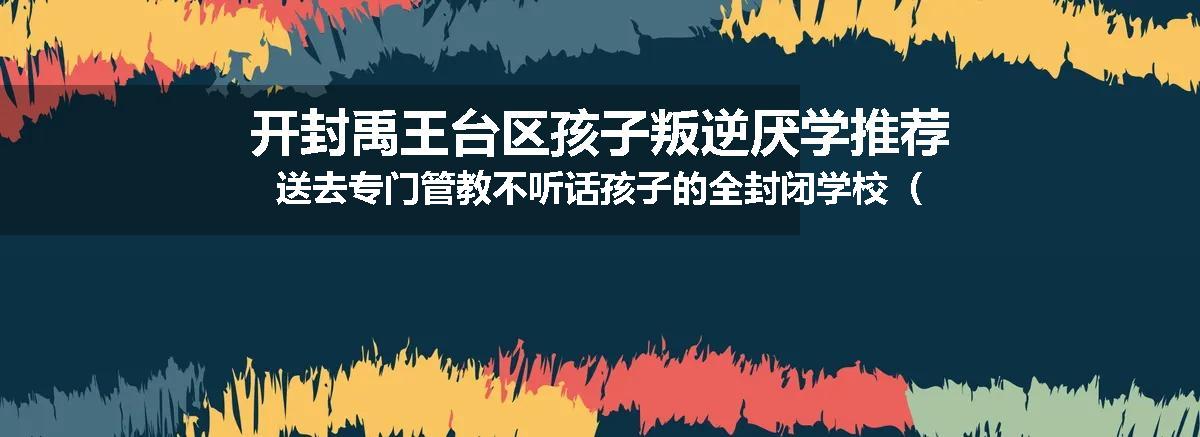 开封禹王台区孩子叛逆厌学推荐送去专门管教不听话孩子的全封闭学校（专业管教学校）