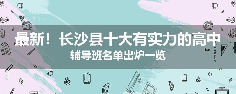 最新！长沙县十大有实力的高中辅导班名单出炉一览