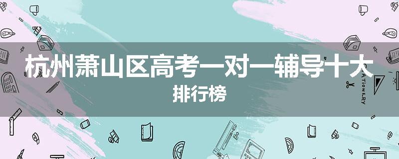 杭州萧山区高考一对一辅导十大排行榜