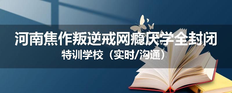 河南焦作叛逆戒网瘾厌学全封闭特训学校（实时/沟通）
