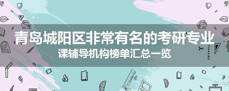 青岛城阳区非常有名的考研专业课辅导机构榜单汇总一览