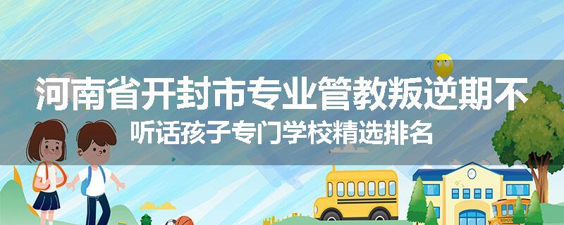 河南省开封市专业管教叛逆期不听话孩子专门学校精选排名
