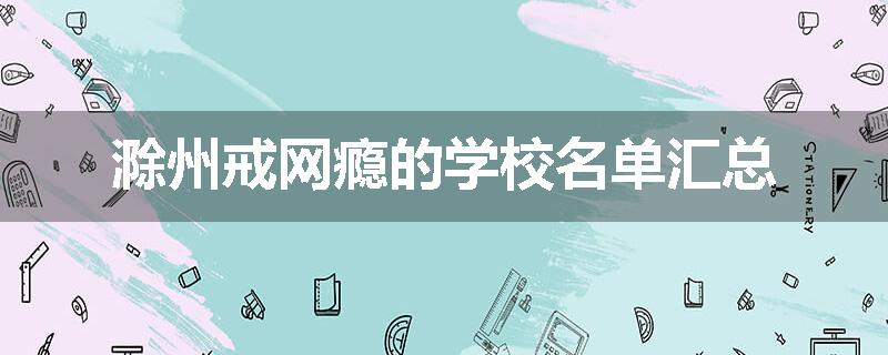 滁州戒网瘾的学校名单汇总