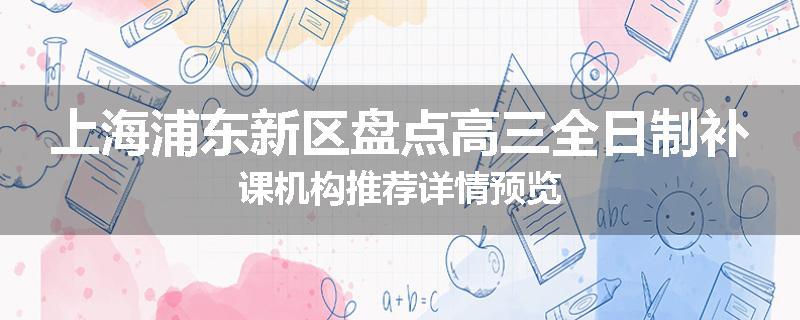 上海浦东新区盘点高三全日制补课机构推荐详情预览