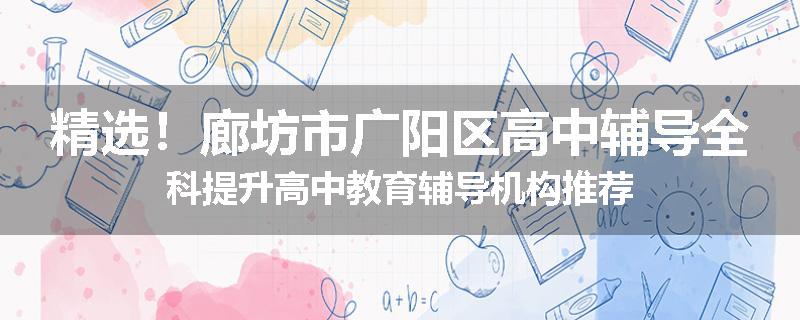 精选！廊坊市广阳区高中辅导全科提升高中教育辅导机构推荐
