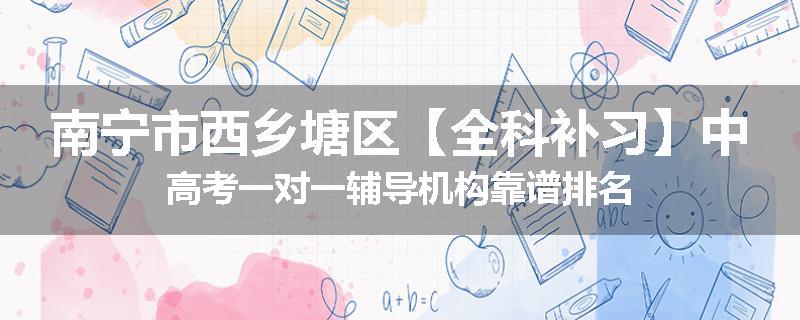 南宁市西乡塘区【全科补习】中高考一对一辅导机构靠谱排名