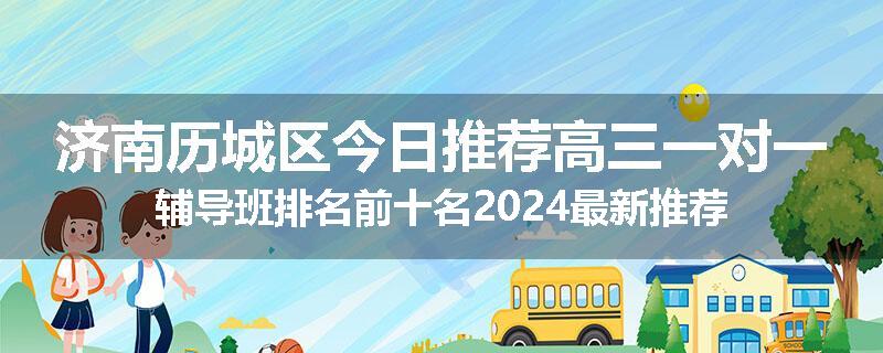 济南历城区今日推荐高三一对一辅导班排名前十名2024最新推荐