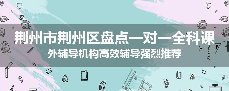 荆州市荆州区盘点一对一全科课外辅导机构高效辅导强烈推荐