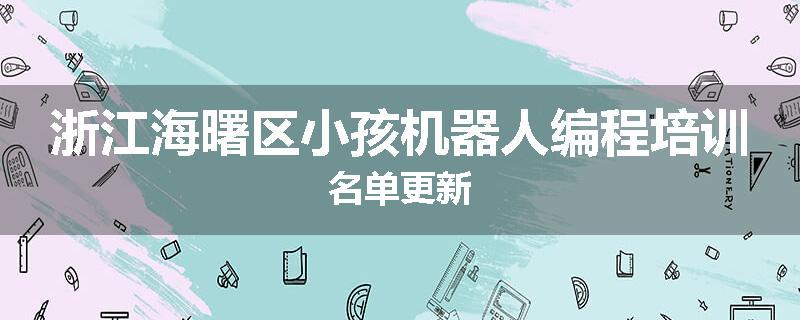 浙江海曙区小孩机器人编程培训名单更新