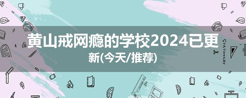 黄山戒网瘾的学校2024已更新(今天/推荐)