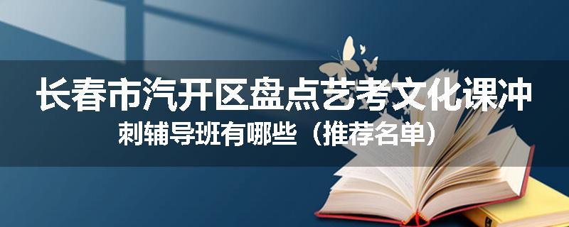 长春市汽开区盘点艺考文化课冲刺辅导班有哪些（推荐名单）