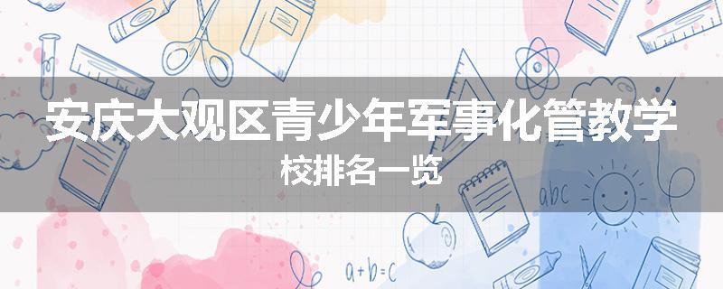 安庆大观区青少年军事化管教学校排名一览