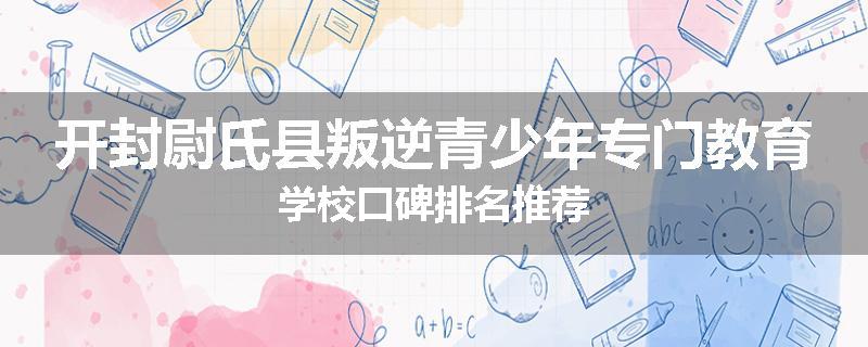 开封尉氏县叛逆青少年专门教育学校口碑排名推荐