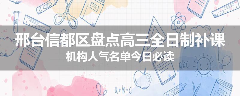 邢台信都区盘点高三全日制补课机构人气名单今日必读