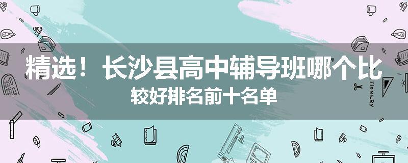 精选！长沙县高中辅导班哪个比较好排名前十名单