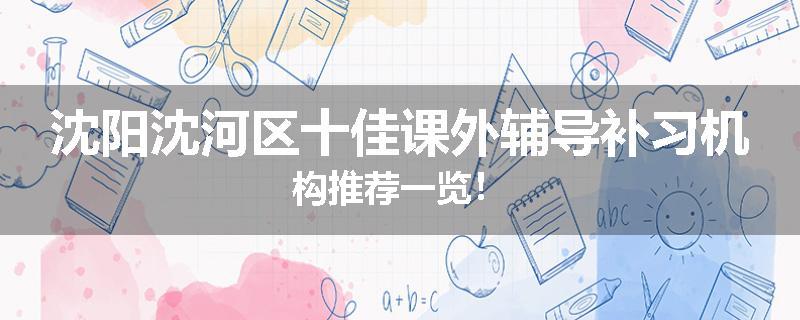 沈阳沈河区十佳课外辅导补习机构推荐一览！