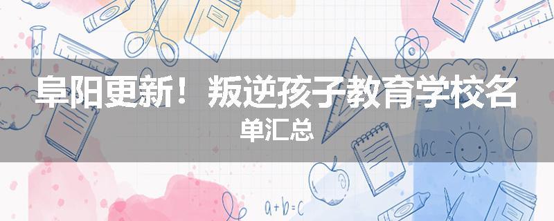 阜阳更新！叛逆孩子教育学校名单汇总