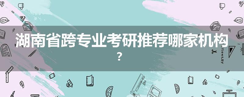 湖南省跨专业考研推荐哪家机构？