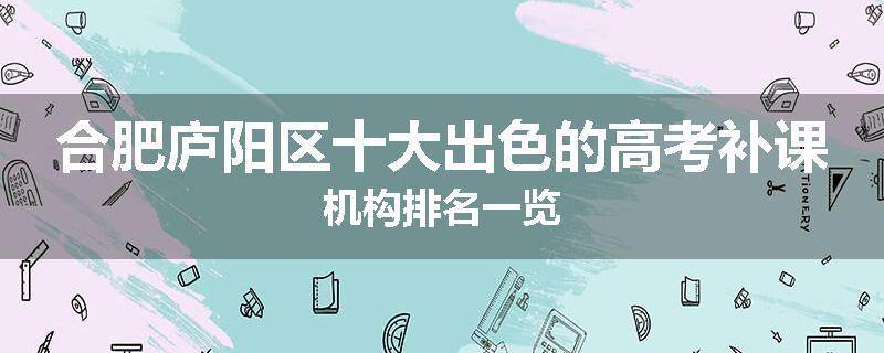 合肥庐阳区十大出色的高考补课机构排名一览