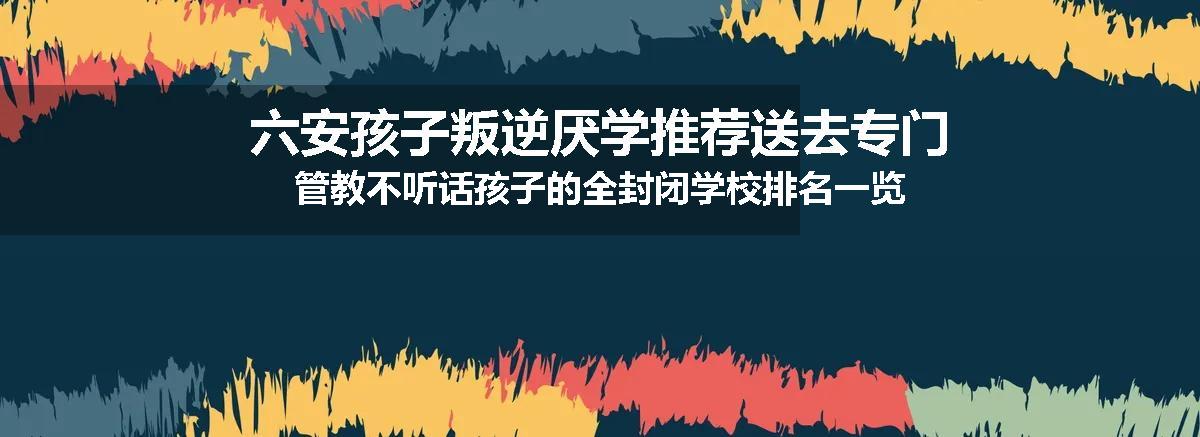 六安孩子叛逆厌学推荐送去专门管教不听话孩子的全封闭学校排名一览