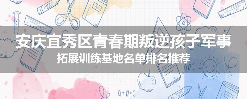 安庆宜秀区青春期叛逆孩子军事拓展训练基地名单排名推荐