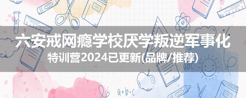 六安戒网瘾学校厌学叛逆军事化特训营2024已更新(品牌/推荐)