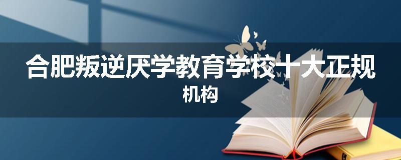 合肥叛逆厌学教育学校十大正规机构