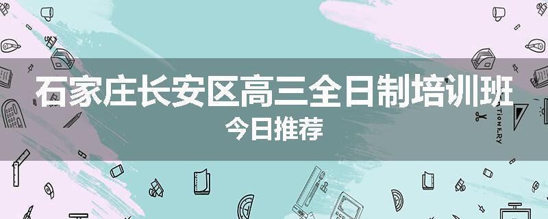 石家庄长安区高三全日制培训班今日推荐
